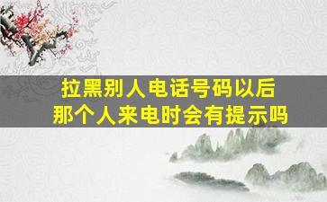 拉黑别人电话号码以后 那个人来电时会有提示吗